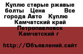 Куплю старые ржавые болты › Цена ­ 149 - Все города Авто » Куплю   . Камчатский край,Петропавловск-Камчатский г.